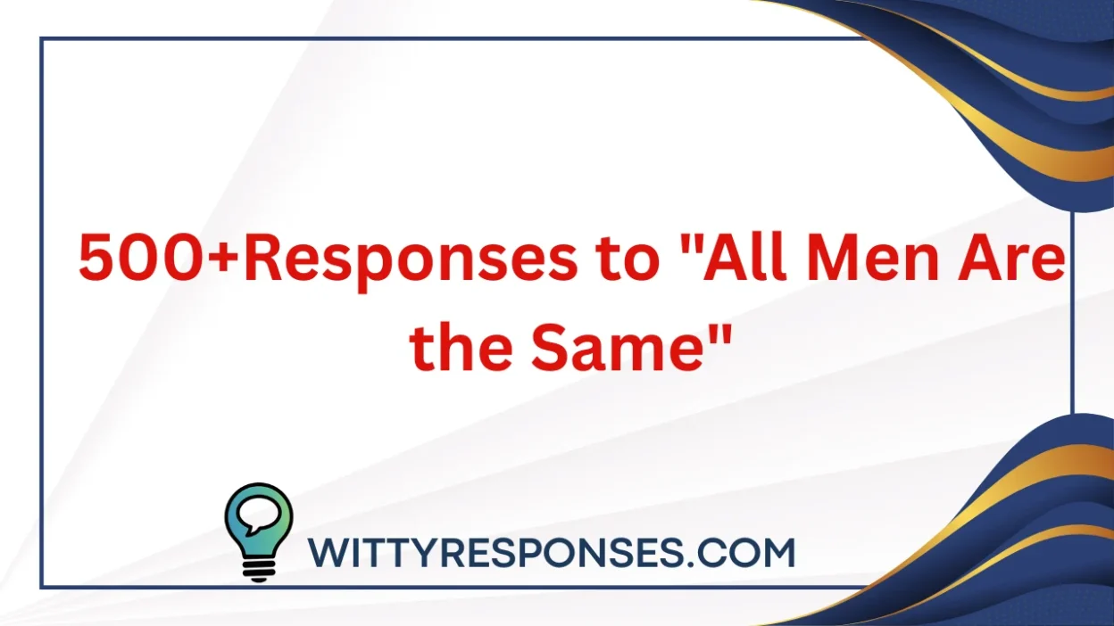 500+Responses to "All Men Are the Same"